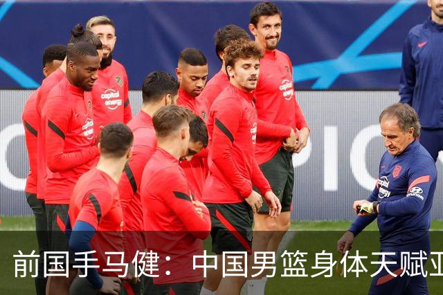 前国手马健：中国男篮身体天赋亚洲断层领先！想重返巅峰易如反掌